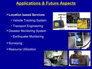 Applications & Future Aspects
Location based Services
• Vehicle Tracking System
• Transport Engineering
Disaster Monitoring System
• Earthquake Monitoring
Surveying
Resource Utilization
 