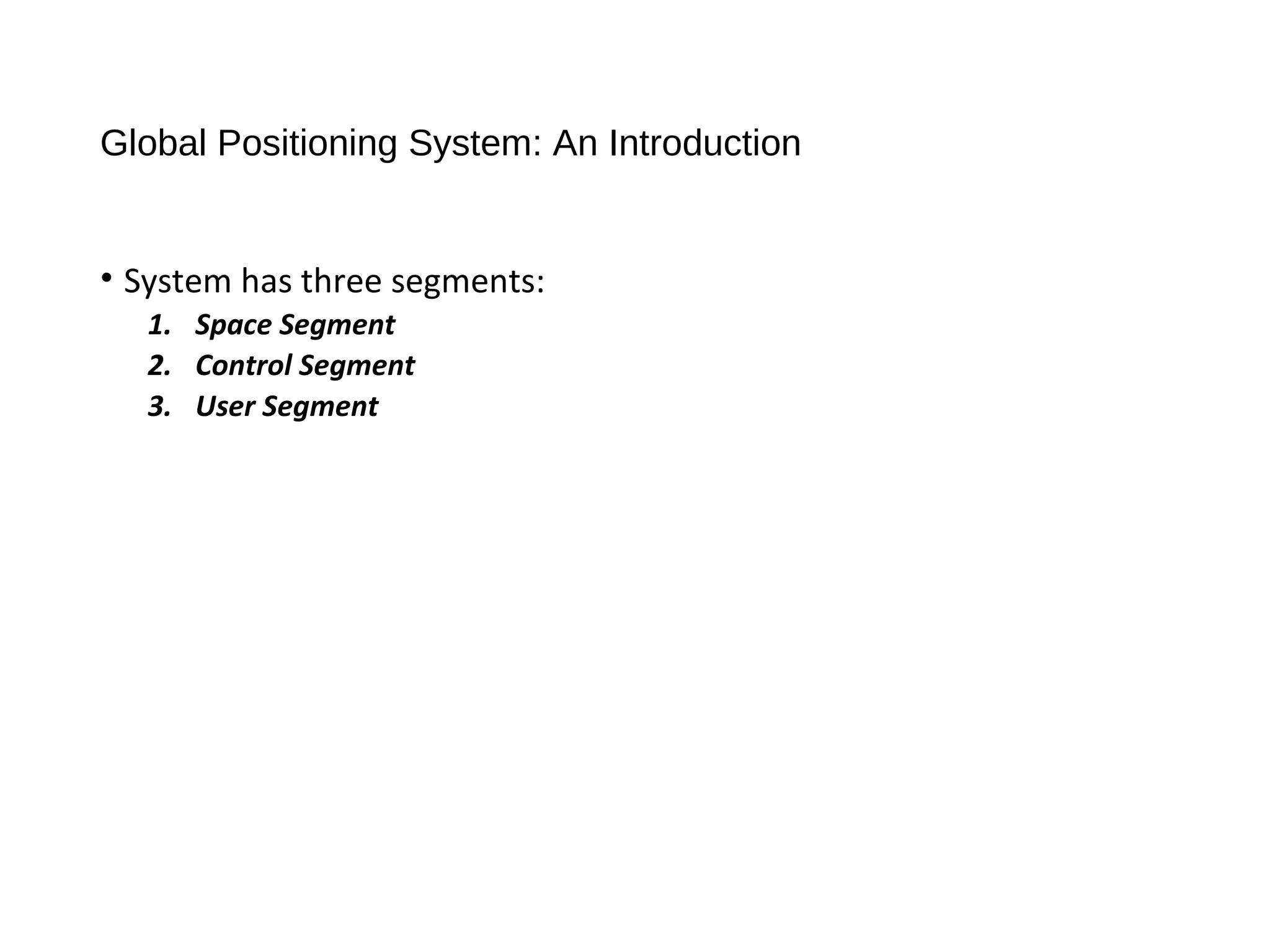 Global Positioning System: An Introduction
• System has three segments:
1. Space Segment
2. Control Segment
3. User Segment
 