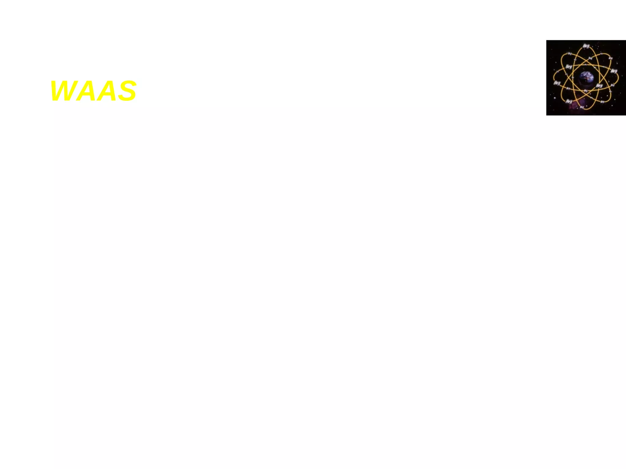 WAAS
• Differential corrections are computed from
ground stations and then uploaded to
geostationary satellites for broadcasting
• WAAS-enabled GPS receiver automatically
uses such correction data to enhance the
positional accuracy
 