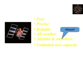 Characteristics of GPS
• Free
• Precise
• Reliable
• Anytime & anywhere
• All weather
• Unlimited user capacity
Almost!
 