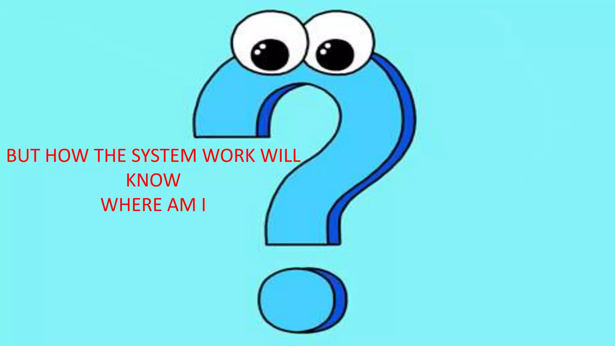 BUT HOW THE SYSTEM WORK WILL
KNOW
WHERE AM I
 