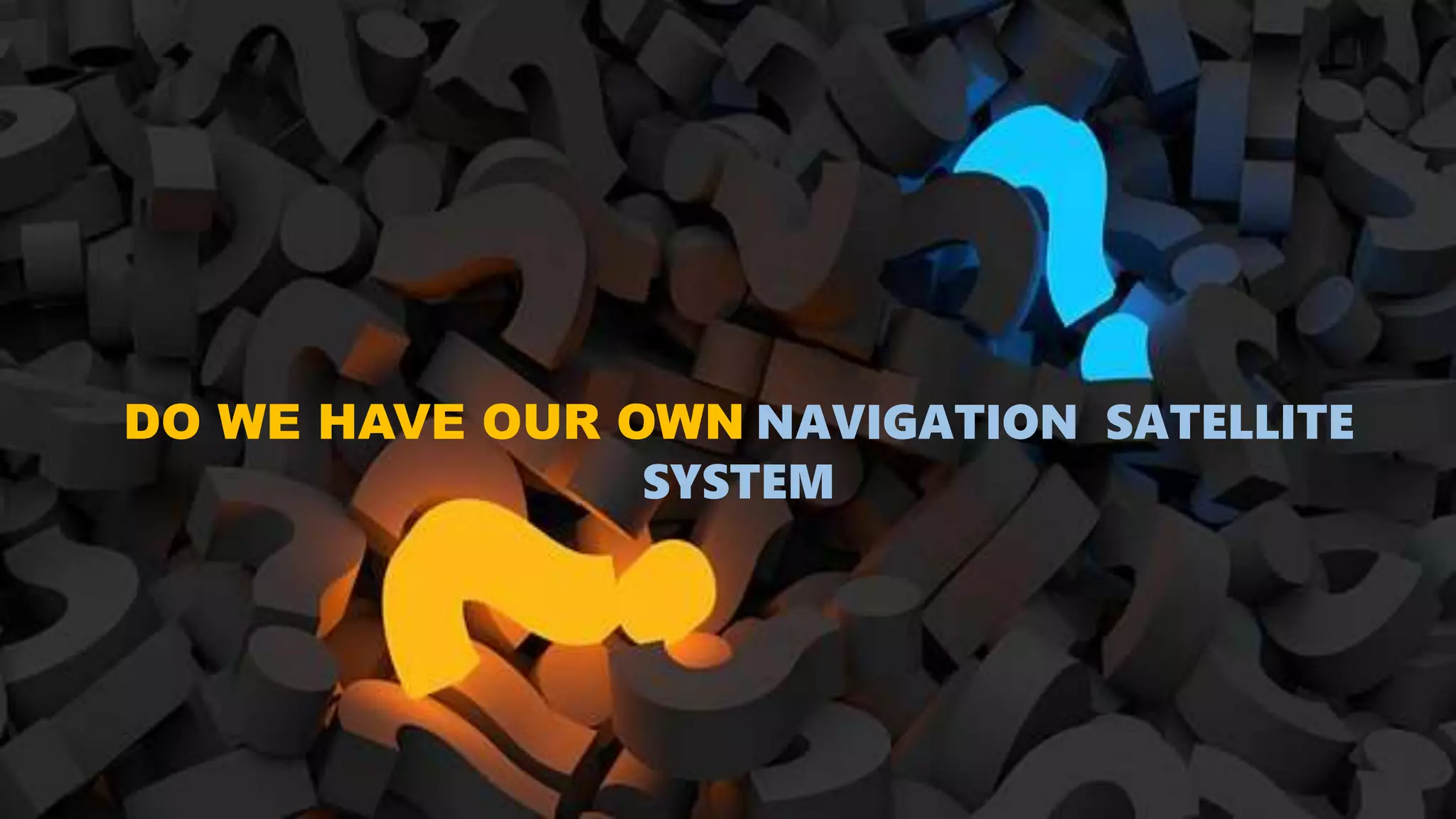 DO WE HAVE OUR OWN NAVIGATION SATELLITE
SYSTEM
 