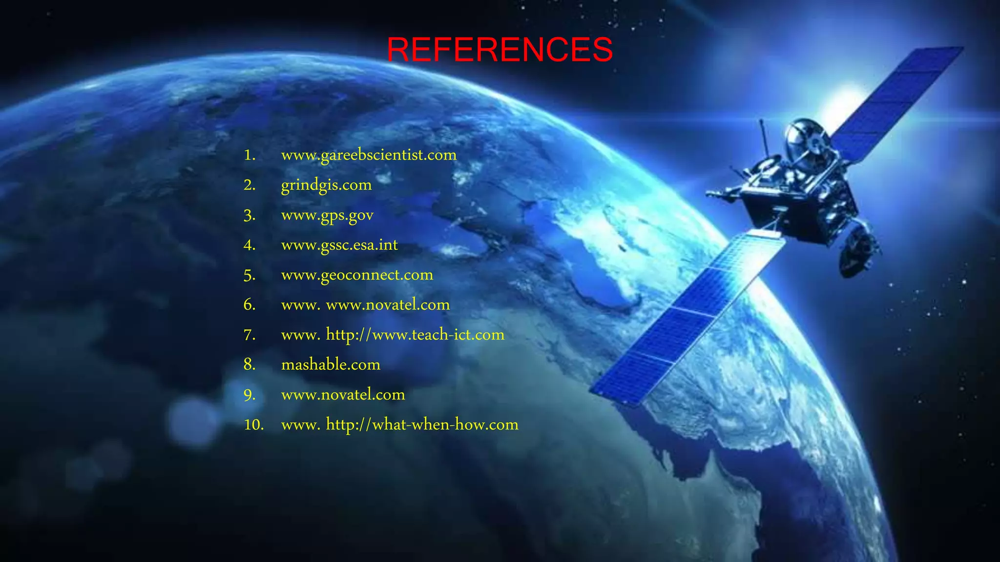REFERENCES
1. www.gareebscientist.com
2. grindgis.com
3. www.gps.gov
4. www.gssc.esa.int
5. www.geoconnect.com
6. www. www.novatel.com
7. www. http://www.teach-ict.com
8. mashable.com
9. www.novatel.com
10. www. http://what-when-how.com
 