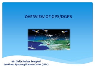 Mr. Girija Sankar Senapati
Jharkhand Space Applications Center (JSAC)
OVERVIEW OF GPS/DGPS
 
