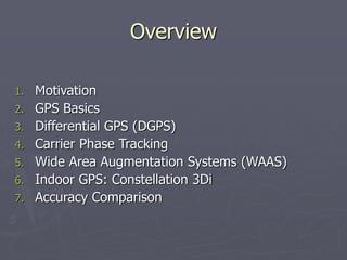 Overview
1. Motivation
2. GPS Basics
3. Differential GPS (DGPS)
4. Carrier Phase Tracking
5. Wide Area Augmentation Systems (WAAS)
6. Indoor GPS: Constellation 3Di
7. Accuracy Comparison
 
