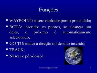 Funções WAYPOINT: insere qualquer ponto pretendido; ROTA: inseridos os pontos, ao alcançar um deles, o próximo é automaticamente selecionado; GO TO: indica a direção do destino inserido; TRACK; Nascer e pôr-do-sol. 