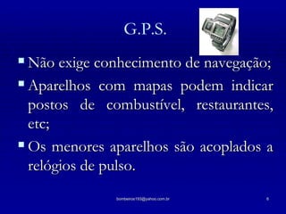 Não exige conhecimento de navegação; Aparelhos com mapas podem indicar postos de combustível, restaurantes, etc; Os menores aparelhos são acoplados a relógios de pulso. G.P.S. 
