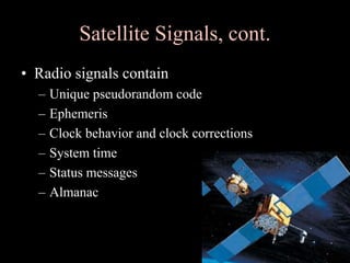 Satellite Signals, cont.
• Radio signals contain
– Unique pseudorandom code
– Ephemeris
– Clock behavior and clock corrections
– System time
– Status messages
– Almanac
 