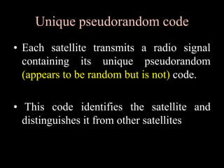 Unique pseudorandom code
• Each satellite transmits a radio signal
containing its unique pseudorandom
(appears to be random but is not) code.
• This code identifies the satellite and
distinguishes it from other satellites
 