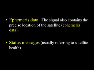 • Ephemeris data : The signal also contains the
precise location of the satellite (ephemeris
data).
• Status messages (usually referring to satellite
health).
 