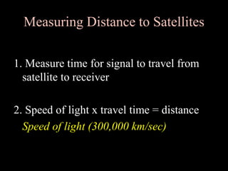 Measuring Distance to Satellites
1. Measure time for signal to travel from
satellite to receiver
2. Speed of light x travel time = distance
Speed of light (300,000 km/sec)
 