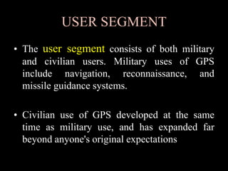 USER SEGMENT
• The user segment consists of both military
and civilian users. Military uses of GPS
include navigation, rec...