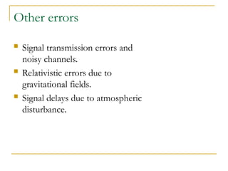 Other errors
 Signal transmission errors and
noisy channels.
 Relativistic errors due to
gravitational fields.
 Signal delays due to atmospheric
disturbance.
 