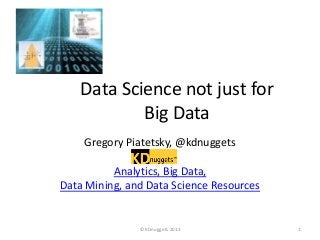 Data Science not just for
Big Data
Gregory Piatetsky, @kdnuggets
Analytics, Big Data,
Data Mining, and Data Science Resources

© KDnuggets 2013

1

 