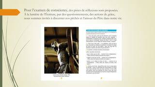 Pour l’examen de conscience, des pistes de réflexions sont proposées.
À la lumière de l’Écriture, par des questionnements, des actions de grâce,
nous sommes invités à discerner nos péchés et l’amour du Père dans notre vie.
 