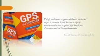 Il s’agit de discerner ce qui est réellement important :
ne pas se contenter de voir les aspects négatifs,
mais reconnaître tout ce qui va déjà dans le sens
d’un amour vrai de Dieu et des hommes.
Rituel de la Pénitence et de la réconciliation(p.56-57)
 