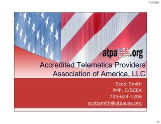 7/13/2011




Accredited Telematics Providers
   Association of America, LLC
                          Scott Smith
                         PMP, C/SCEA
                        703 624 1206
                        703-624-1206
              scottsmith@atpausa.org



                                              12
 