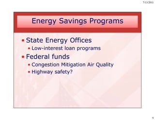 7/13/2011




   Energy Savings Programs

• State Energy Offices
 • Low-interest loan programs
• Federal funds
 • Congestion Mitigation Air Q
      g           g          Quality
                                   y
 • Highway safety?




                                              9
 
