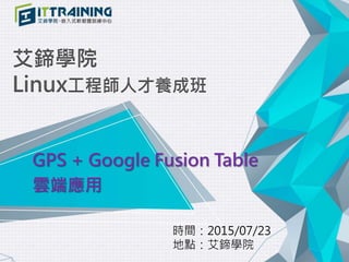 艾鍗學院
Linux工程師人才養成班
GPS + Google Fusion Table
雲端應用
時間：2015/07/23
地點：艾鍗學院
 
