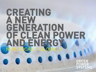CREATING
A NEW
GENERATION
OF CLEAN POWER
AND ENERGY
NOW, LOCALLY, GLOBALLY

                   GREEN
                   POWER
                   SYSTEMS
 