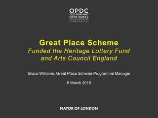 Great Place Scheme
Funded the Heritage Lottery Fund
and Arts Council England
Grace Williams, Great Place Scheme Programme Manager
6 March 2018
 