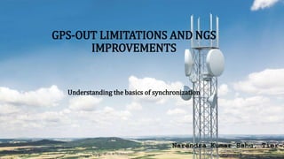 GPS-OUT LIMITATIONS AND NGS
IMPROVEMENTS
Understanding the basics of synchronization
– Narendra Kumar Sahu, Tier-2
 