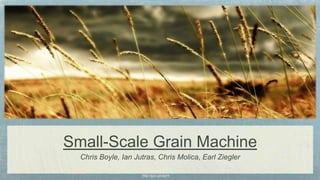 Small-Scale Grain Machine
  Chris Boyle, Ian Jutras, Chris Molica, Earl Ziegler

                     http://goo.gl/uIgYh
 