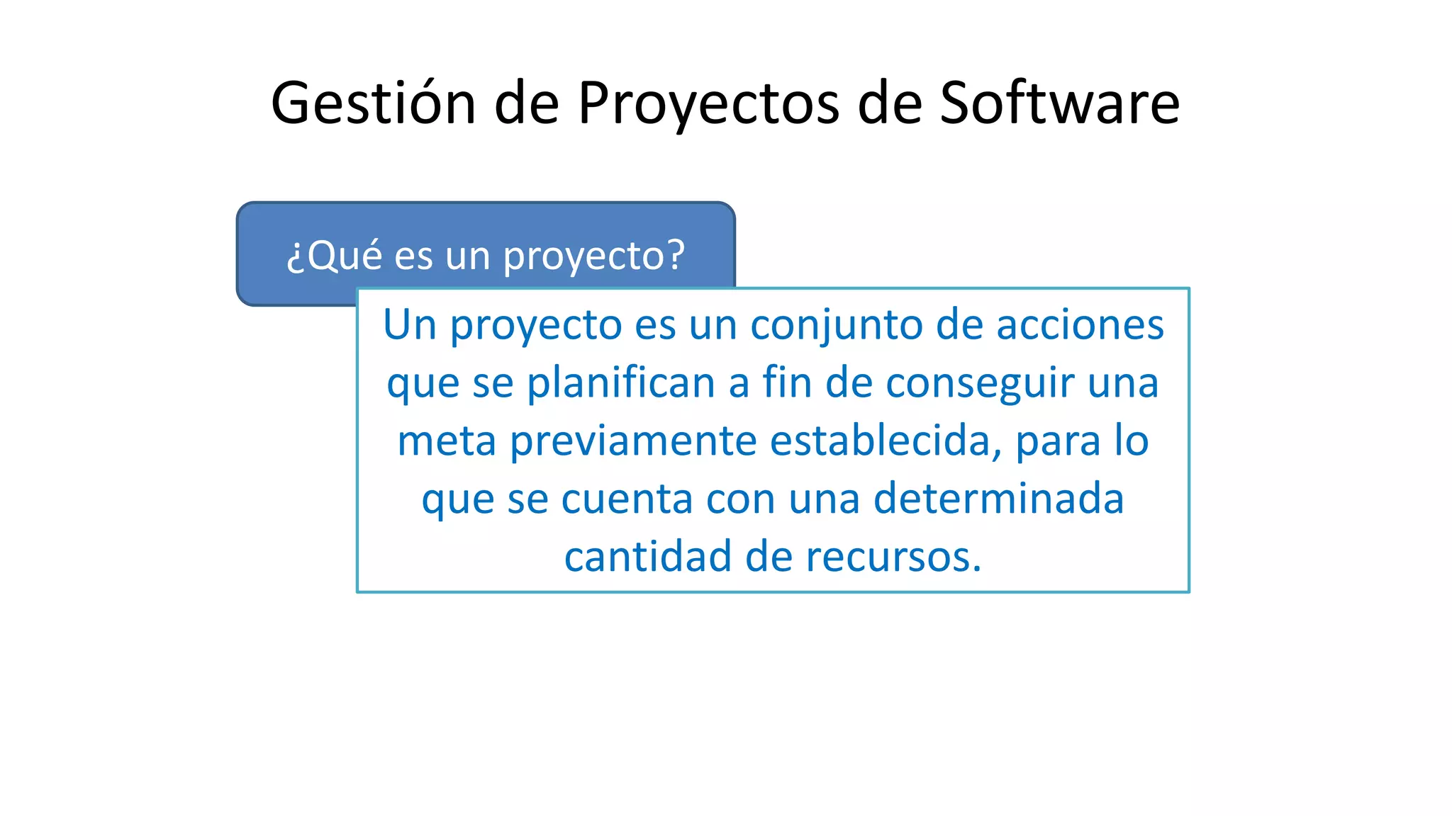 Gestión de Proyectos de Software
¿Qué es un proyecto?
Un proyecto es un conjunto de acciones
que se planifican a fin de conseguir una
meta previamente establecida, para lo
que se cuenta con una determinada
cantidad de recursos.
 