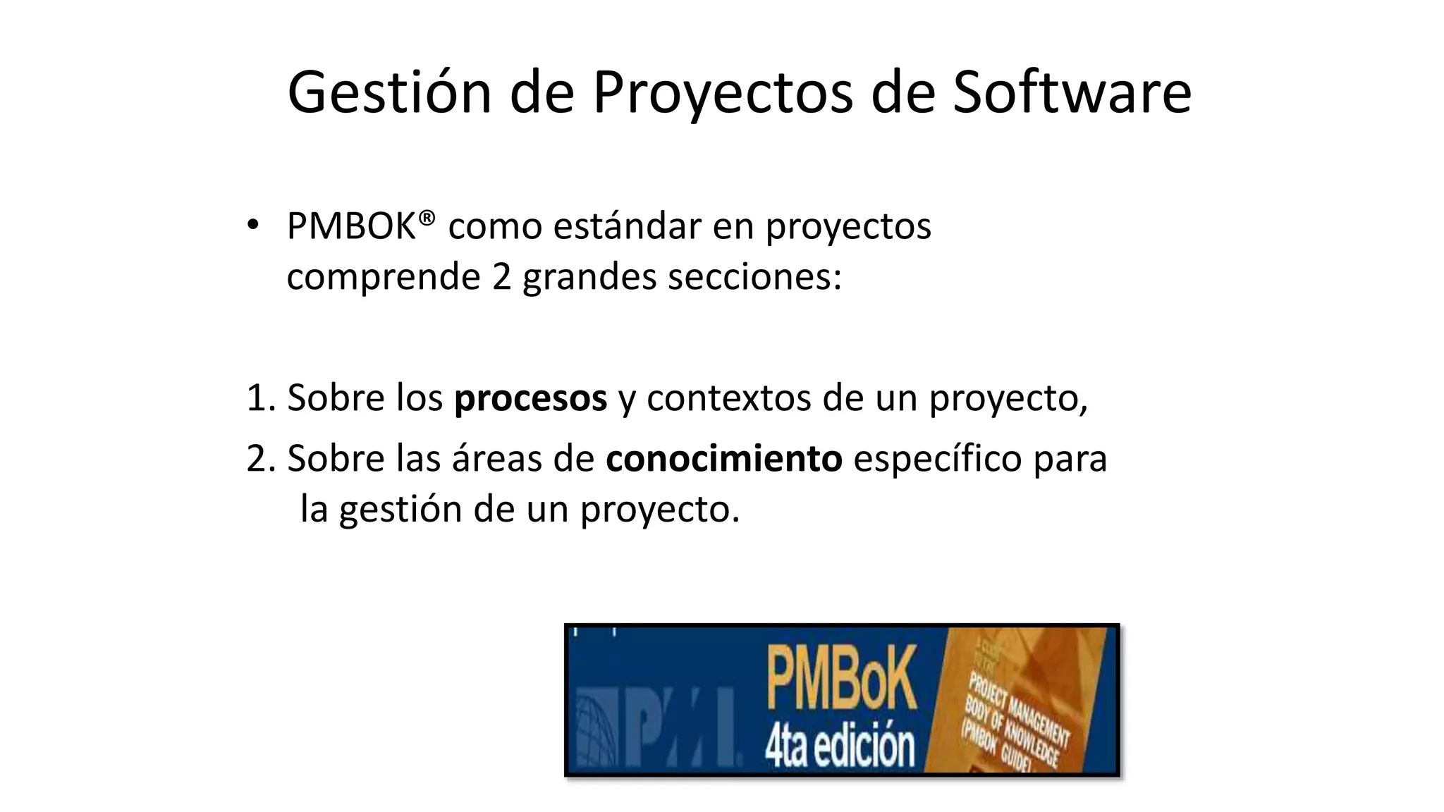 • PMBOK® como estándar en proyectos
comprende 2 grandes secciones:
1. Sobre los procesos y contextos de un proyecto,
2. Sobre las áreas de conocimiento específico para
la gestión de un proyecto.
Gestión de Proyectos de Software
 