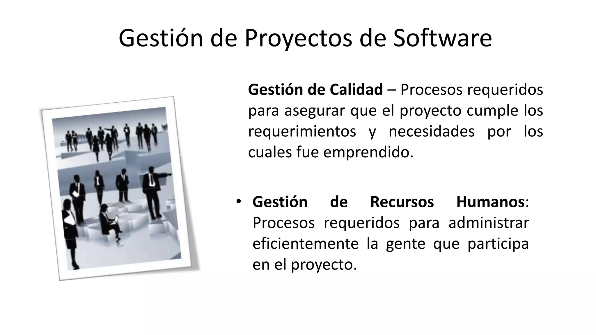 • Gestión de Recursos Humanos:
Procesos requeridos para administrar
eficientemente la gente que participa
en el proyecto.
Gestión de Calidad – Procesos requeridos
para asegurar que el proyecto cumple los
requerimientos y necesidades por los
cuales fue emprendido.
Gestión de Proyectos de Software
 