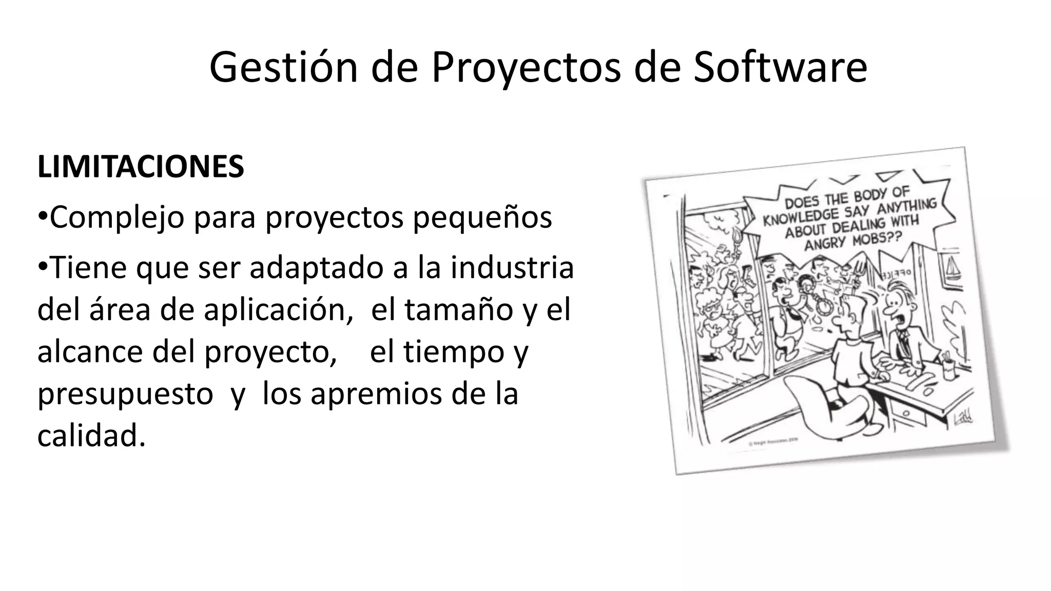 LIMITACIONES
•Complejo para proyectos pequeños
•Tiene que ser adaptado a la industria
del área de aplicación, el tamaño y el
alcance del proyecto, el tiempo y
presupuesto y los apremios de la
calidad.
Gestión de Proyectos de Software
 