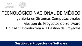 TECNOLÓGICO NACIONAL DE MÉXICO
Ingeniería en Sistemas Computacionales
Gestión de Proyectos de Software
Unidad 1: Introducción a la Gestión de Proyectos
Gestión de Proyectos de Software
 