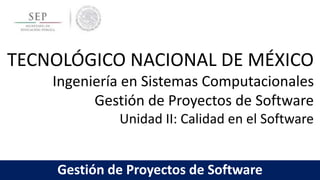 TECNOLÓGICO NACIONAL DE MÉXICO
Ingeniería en Sistemas Computacionales
Gestión de Proyectos de Software
Unidad II: Calidad en el Software
Gestión de Proyectos de Software
 