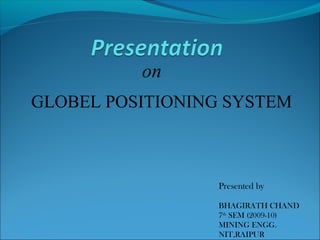 on
GLOBEL POSITIONING SYSTEM
Presented by
BHAGIRATH CHAND
7th
SEM (2009-10)
MINING ENGG.
NIT,RAIPUR
 
