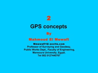 2 GPS concepts   By Mahmoud El Mewafi Mmewafi1@ excite.com Professor of Surveying and Geodesy, Public Works Dept., Faculty of Engineering, Mansoura University, Egypt. Tel 002 0127440767 