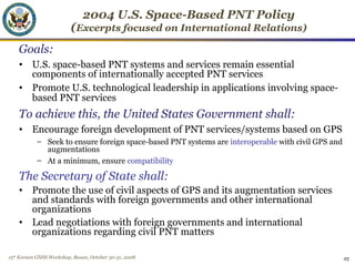 15th
Korean GNSS Workshop, Busan, October 30-31, 2008 25
2004 U.S. Space-Based PNT Policy
(Excerpts focused on Internation...