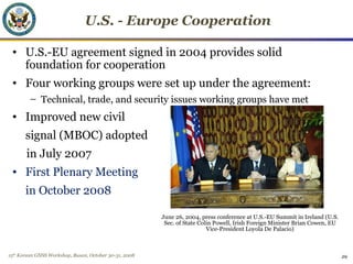 15th
Korean GNSS Workshop, Busan, October 30-31, 2008 29
U.S. - Europe Cooperation
• U.S.-EU agreement signed in 2004 prov...
