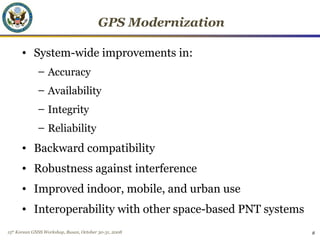 15th
Korean GNSS Workshop, Busan, October 30-31, 2008 8
GPS Modernization
• System-wide improvements in:
– Accuracy
– Avai...