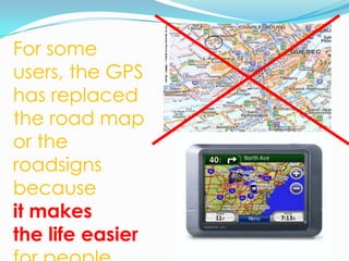 For someusers, the GPS has replaced the road map or the roadsignsbecauseitmakesthe life easierforpeople.