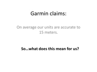 Garmin claims:

On average our units are accurate to
            15 meters.


  So…what does this mean for us?
 