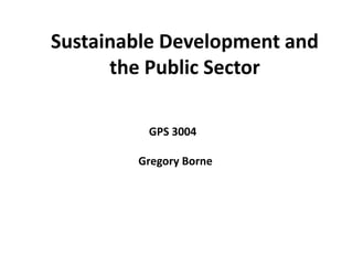 Sustainable Development and
      the Public Sector

         GPS 3004

        Gregory Borne
 