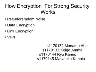 How Encryption For Strong Security
              Works
●   Pseudoramdom Noise
●   Data Encryption
●   Link Encryption
●   VPN

                           s1170132 Manamu Abe
                         s1170133 Keigo Amma
                       s1170144 Ryo Kanno
                      s1170145 Masataka Kubota
 