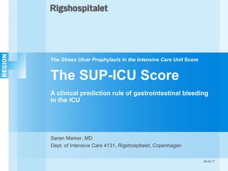The Stress Ulcer Prophylaxis in the Intensive Care Unit Score
The SUP-ICU Score
A clinical prediction rule of gastrointestinal bleeding
in the ICU
Søren Marker, MD
Dept. of Intensive Care 4131, Rigshospitalet, Copenhagen
08.09.17
 