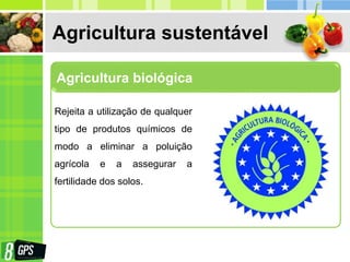 Agricultura sustentável
Agricultura biológica
Rejeita a utilização de qualquer
tipo de produtos químicos de
modo a eliminar a poluição
agrícola e a assegurar a
fertilidade dos solos.
 
