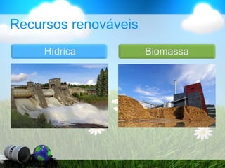 Recursos renováveis
Hídrica Biomassa
 