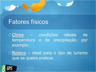 Fatores físicos
Clima – condições ideiais de
temperatura e de precipitação, por
exemplo.
Relevo – ideal para o tipo de turismo
que se queira praticar.
 