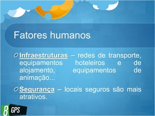 Fatores humanos
Infraestruturas – redes de transporte,
equipamentos hoteleiros e de
alojamento, equipamentos de
animação...
Segurança – locais seguros são mais
atrativos.
 