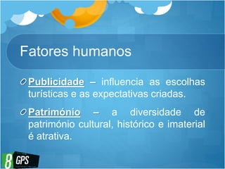Fatores humanos
Publicidade – influencia as escolhas
turísticas e as expectativas criadas.
Património – a diversidade de
património cultural, histórico e imaterial
é atrativa.
 