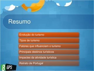 Resumo
Evolução do turismo
Tipos de turismo
Fatores que influenciam o turismo
Principais destinos turísticos
Impactes da atividade turística
Retrato de Portugal
 