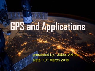 GPS and Applications
presented by: Jabed Akhtar
Date: 10th
March 2019
 